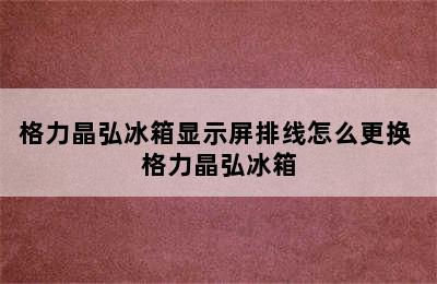 格力晶弘冰箱显示屏排线怎么更换 格力晶弘冰箱